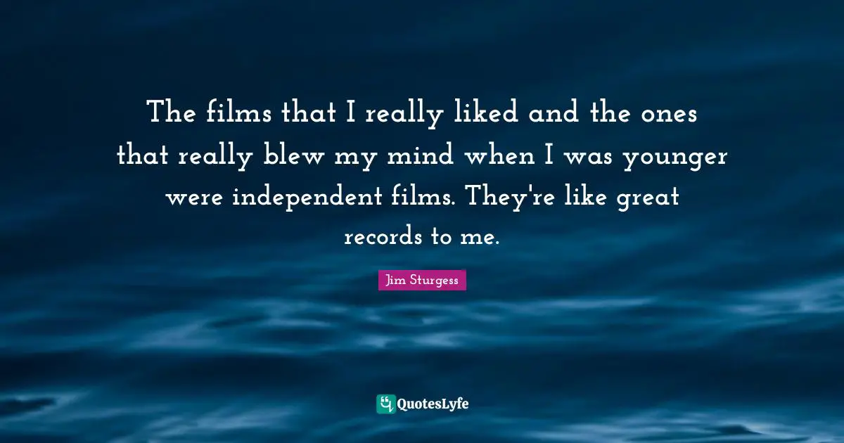 The films that I really liked and the ones that really blew my mind when I was younger were independent films. They're like great records to me.