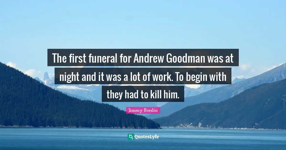Jimmy Breslin Quotes: "The first funeral for Andrew Goodman was at night and it was a lot of work. To begin with they had to kill him."