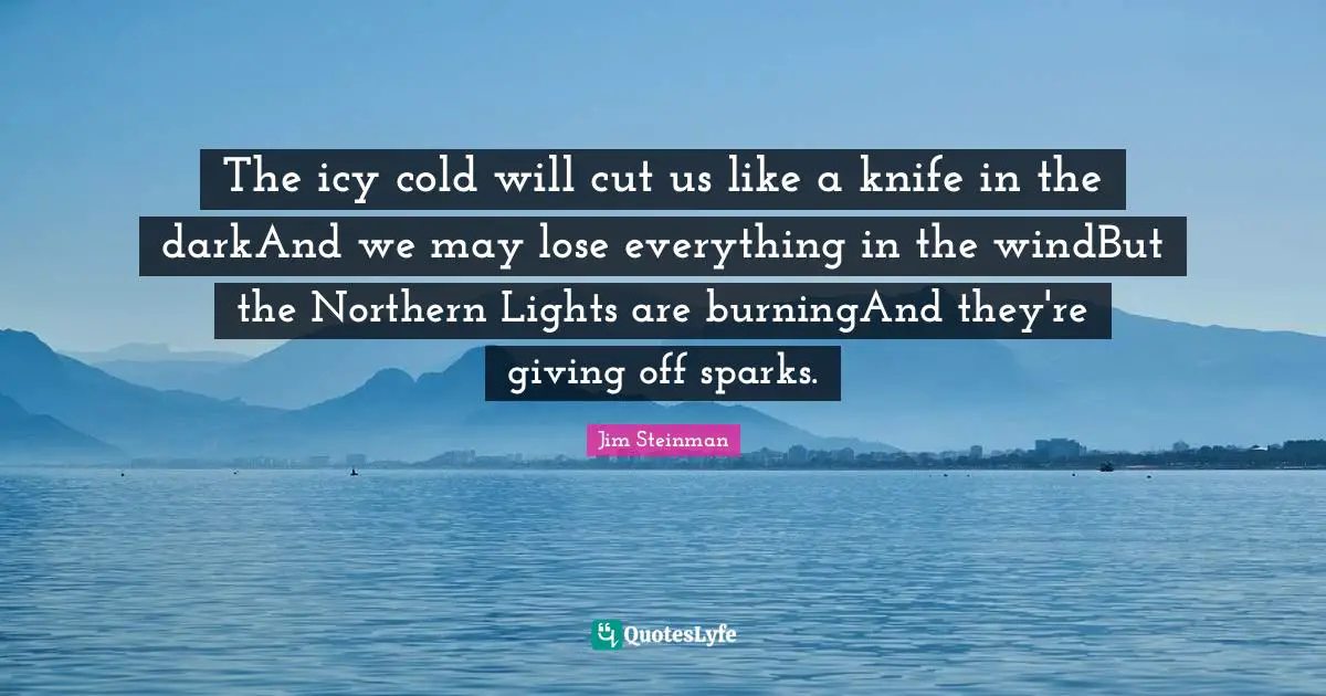 The icy cold will cut us like a knife in the darkAnd we may lose everything in the windBut the Northern Lights are burningAnd they're giving off sparks.