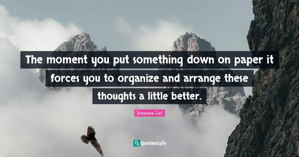 The moment you put something down on paper it forces you to organize and arrange these thoughts a little better.