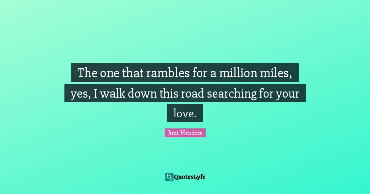 The one that rambles for a million miles, yes, I walk down this road searching for your love.