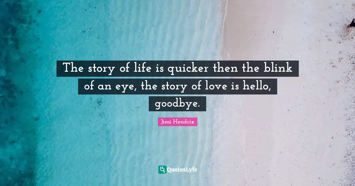 Hello Quotes: "The story of life is quicker then the blink of an eye, the story of love is hello, goodbye."