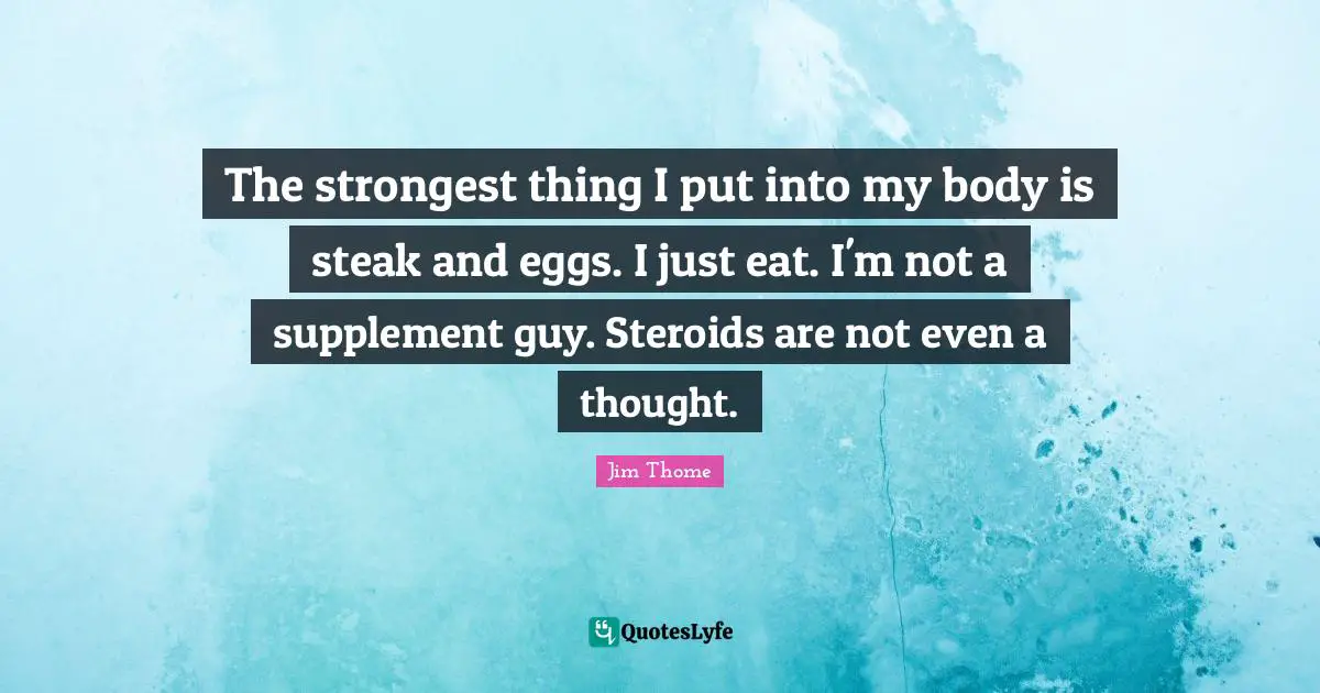 Eggs Quotes: "The strongest thing I put into my body is steak and eggs. I just eat. I'm not a supplement guy. Steroids are not even a thought."