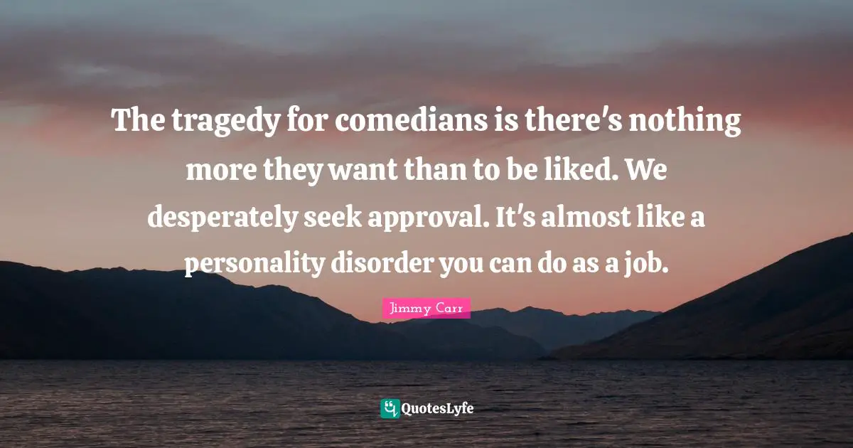 Jimmy Carr Quotes: The tragedy for comedians is there's nothing more they want than to be liked. We desperately seek approval. It's almost like a personality disorder you can do as a job.