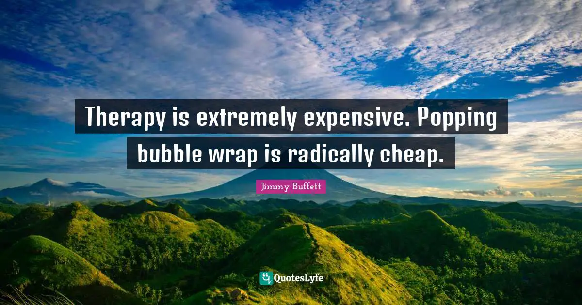 Expensive Quotes: "Therapy is extremely expensive. Popping bubble wrap is radically cheap."