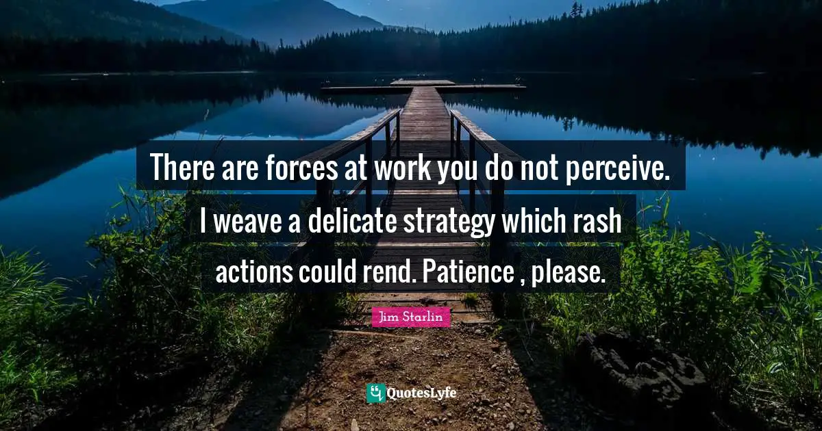 There are forces at work you do not perceive. I weave a delicate strategy which rash actions could rend. Patience , please.