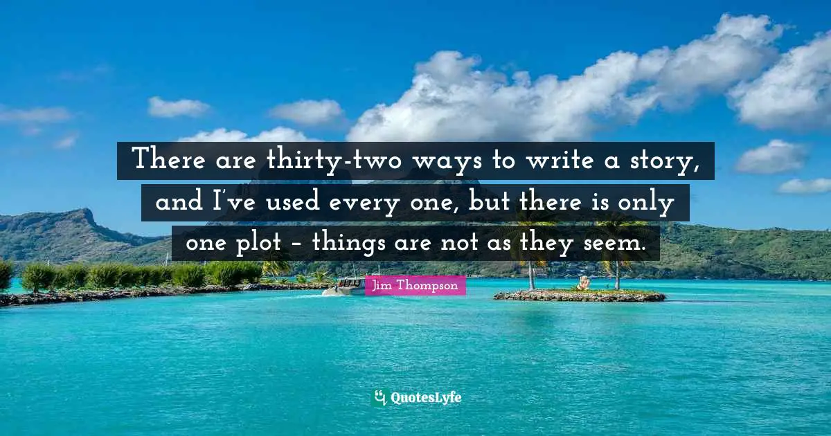 There are thirty-two ways to write a story, and I’ve used every one, but there is only one plot – things are not as they seem.