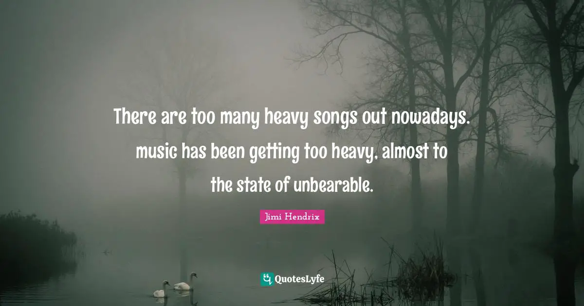 There are too many heavy songs out nowadays. music has been getting too heavy, almost to the state of unbearable.