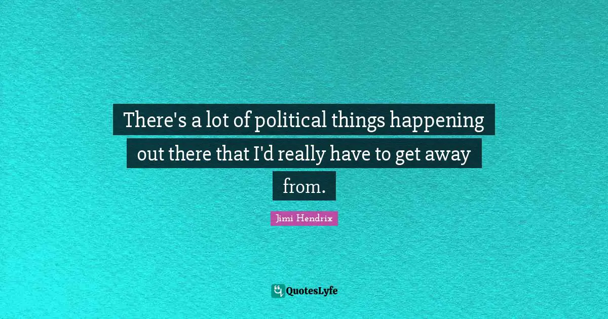 There's a lot of political things happening out there that I'd really have to get away from.