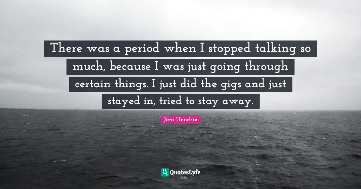 There was a period when I stopped talking so much, because I was just going through certain things. I just did the gigs and just stayed in, tried to stay away.