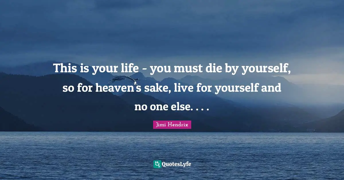 This is your life - you must die by yourself, so for heaven's sake, live for yourself and no one else. . . .