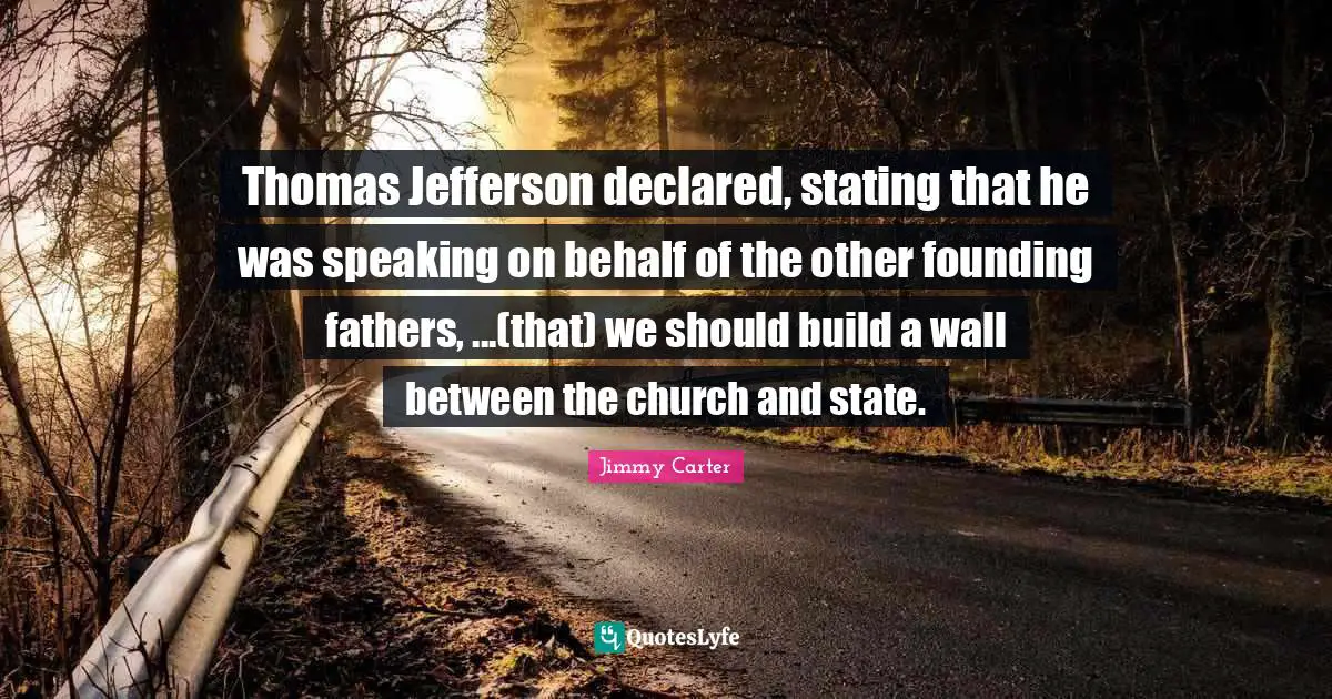 Thomas Jefferson declared, stating that he was speaking on behalf of the other founding fathers, ...(that) we should build a wall between the church and state.