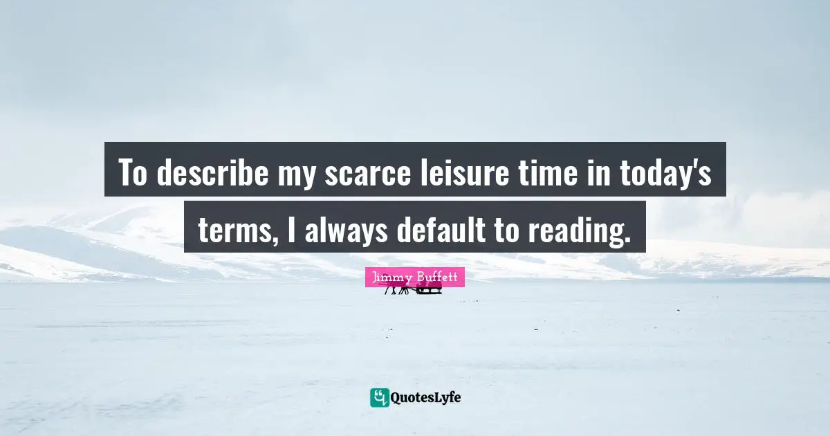 Default Quotes: "To describe my scarce leisure time in today's terms, I always default to reading."