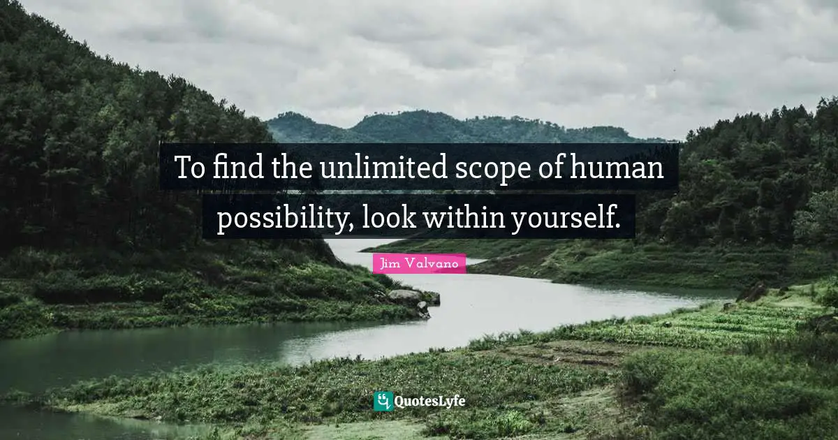 To find the unlimited scope of human possibility, look within yourself.