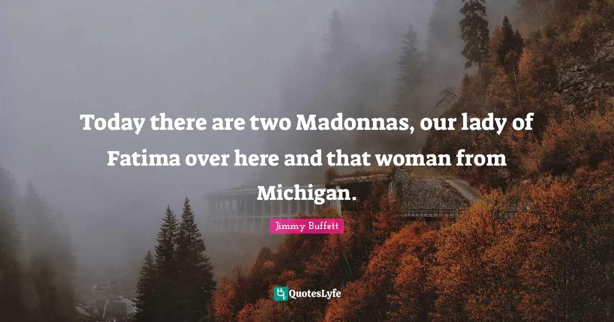 Today there are two Madonnas, our lady of Fatima over here and that woman from Michigan.