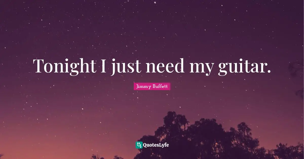 Tonight I just need my guitar.