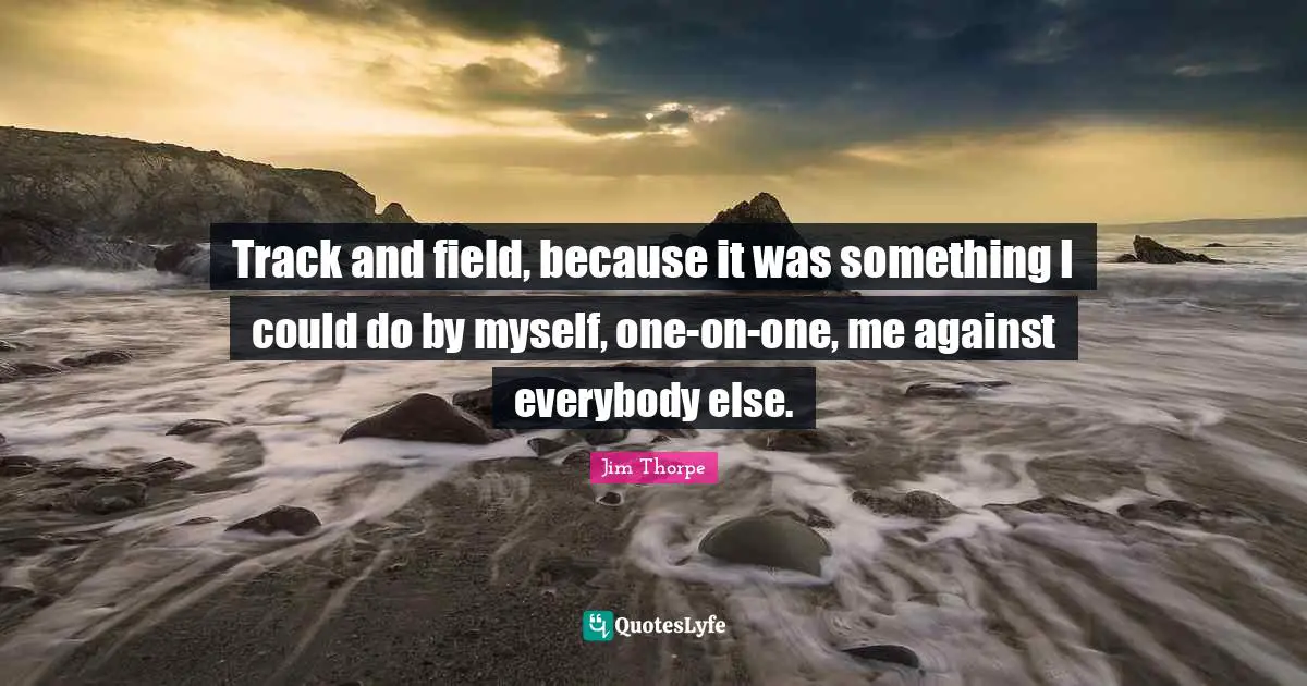 Track Quotes: "Track and field, because it was something I could do by myself, one-on-one, me against everybody else."