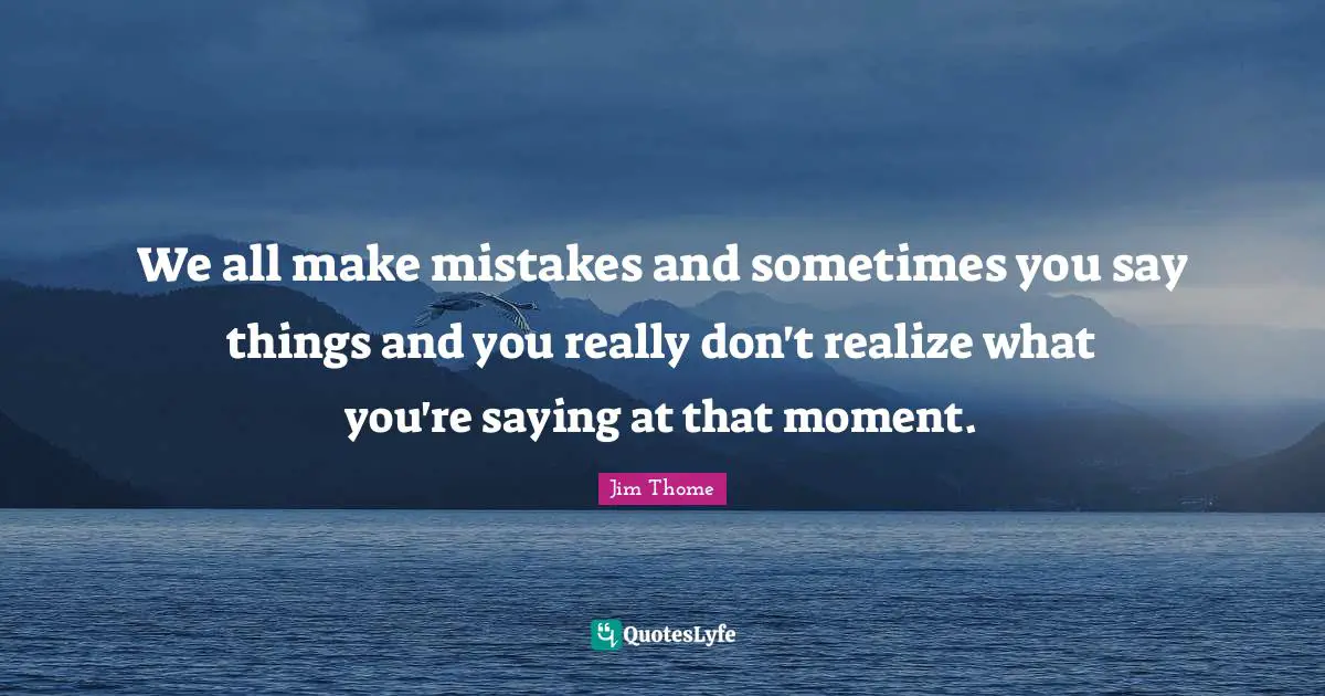 We all make mistakes and sometimes you say things and you really don't realize what you're saying at that moment.