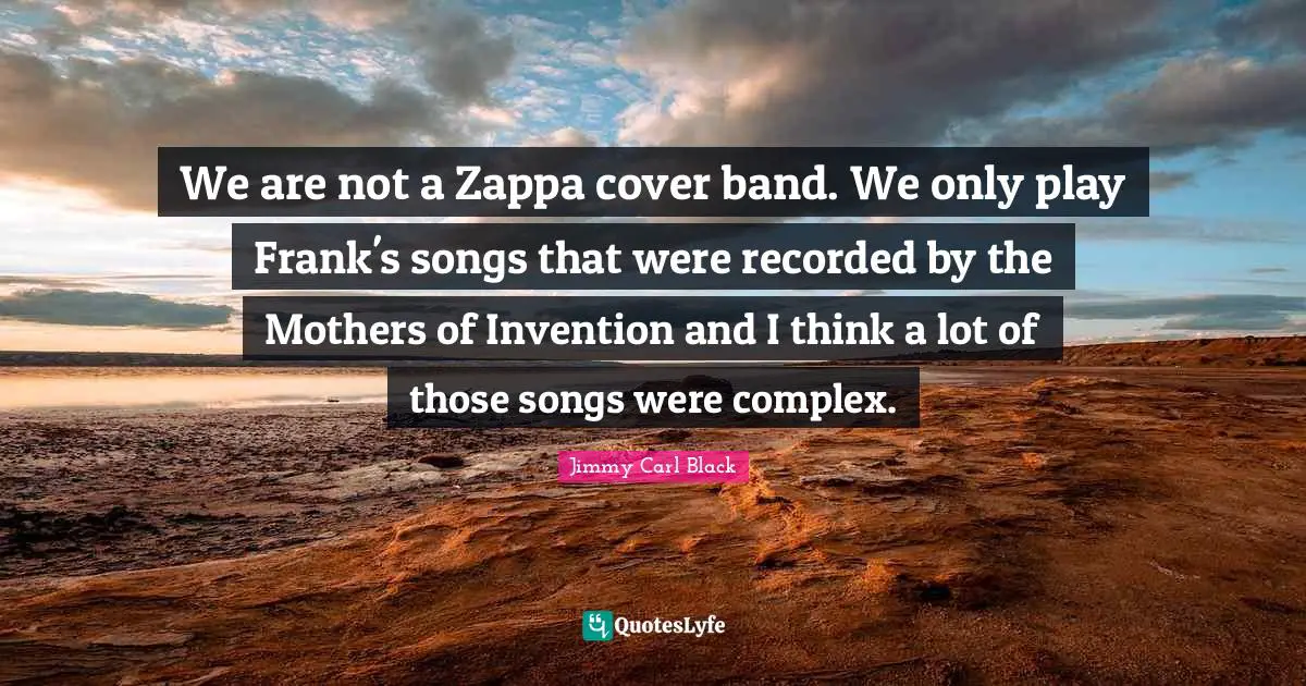 We are not a Zappa cover band. We only play Frank's songs that were recorded by the Mothers of Invention and I think a lot of those songs were complex.