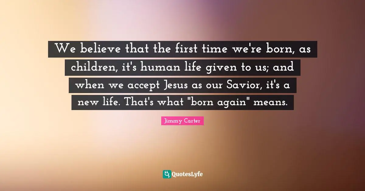We believe that the first time we're born, as children, it's human life given to us; and when we accept Jesus as our Savior, it's a new life. That's what "born again" means.