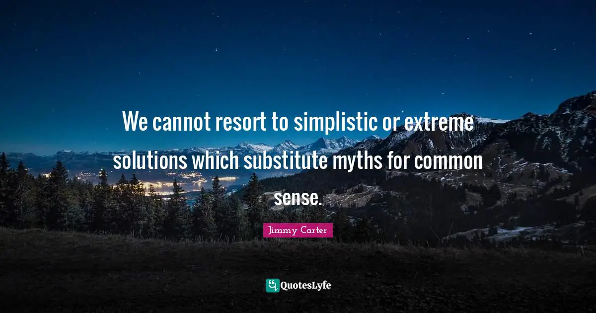 We cannot resort to simplistic or extreme solutions which substitute myths for common sense.