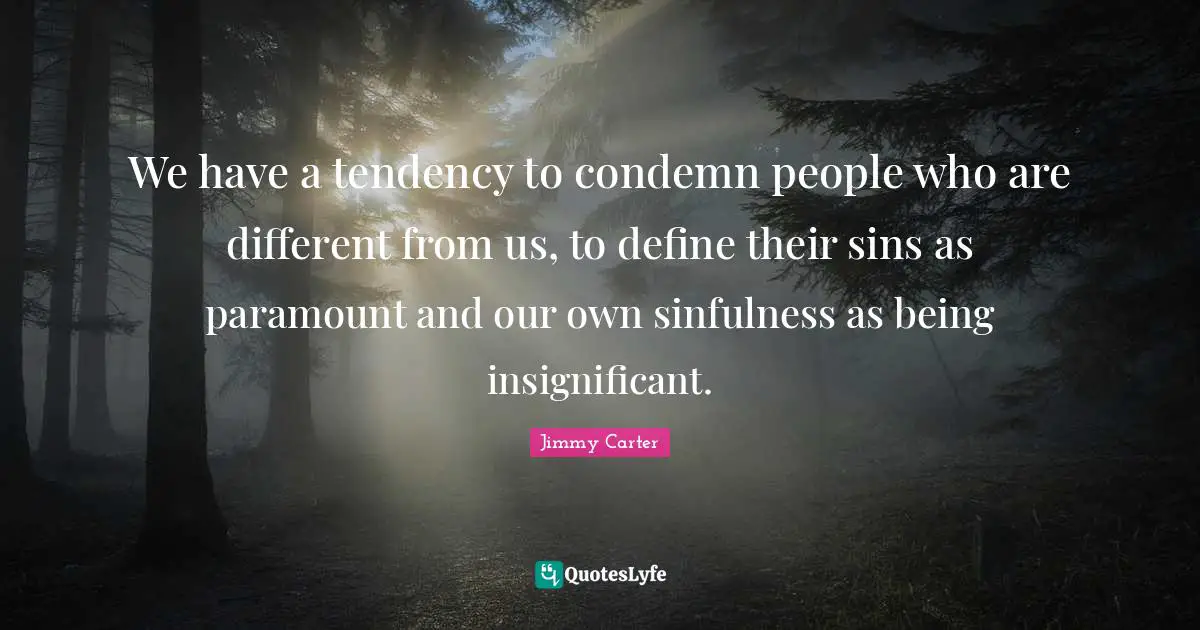 We have a tendency to condemn people who are different from us, to define their sins as paramount and our own sinfulness as being insignificant.