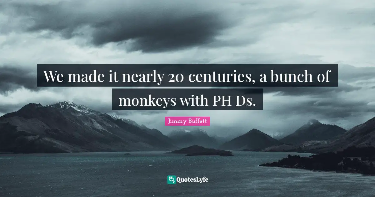 We made it nearly 20 centuries, a bunch of monkeys with PH Ds.