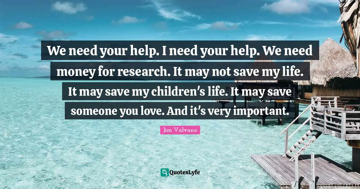 We need your help. I need your help. We need money for research. It may not save my life. It may save my children's life. It may save someone you love. And it's very important.