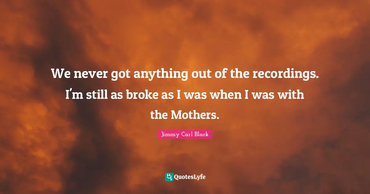 We never got anything out of the recordings. I'm still as broke as I was when I was with the Mothers.