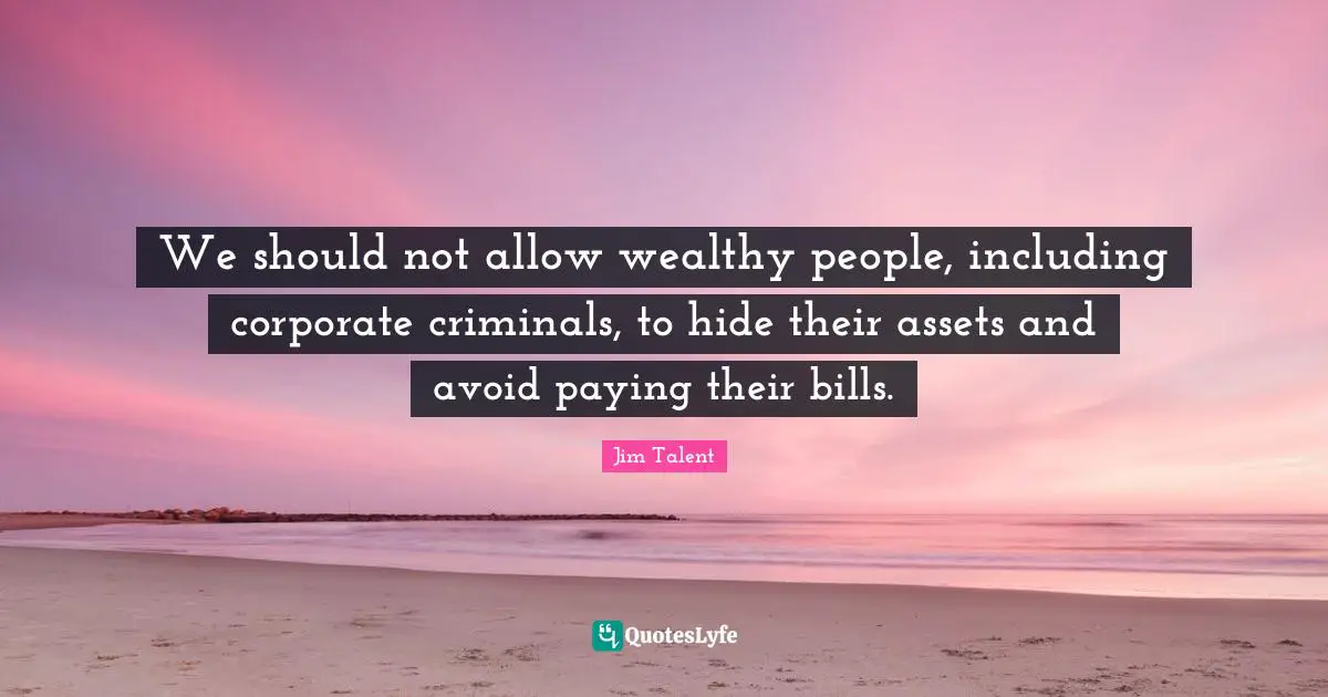 We should not allow wealthy people, including corporate criminals, to hide their assets and avoid paying their bills.