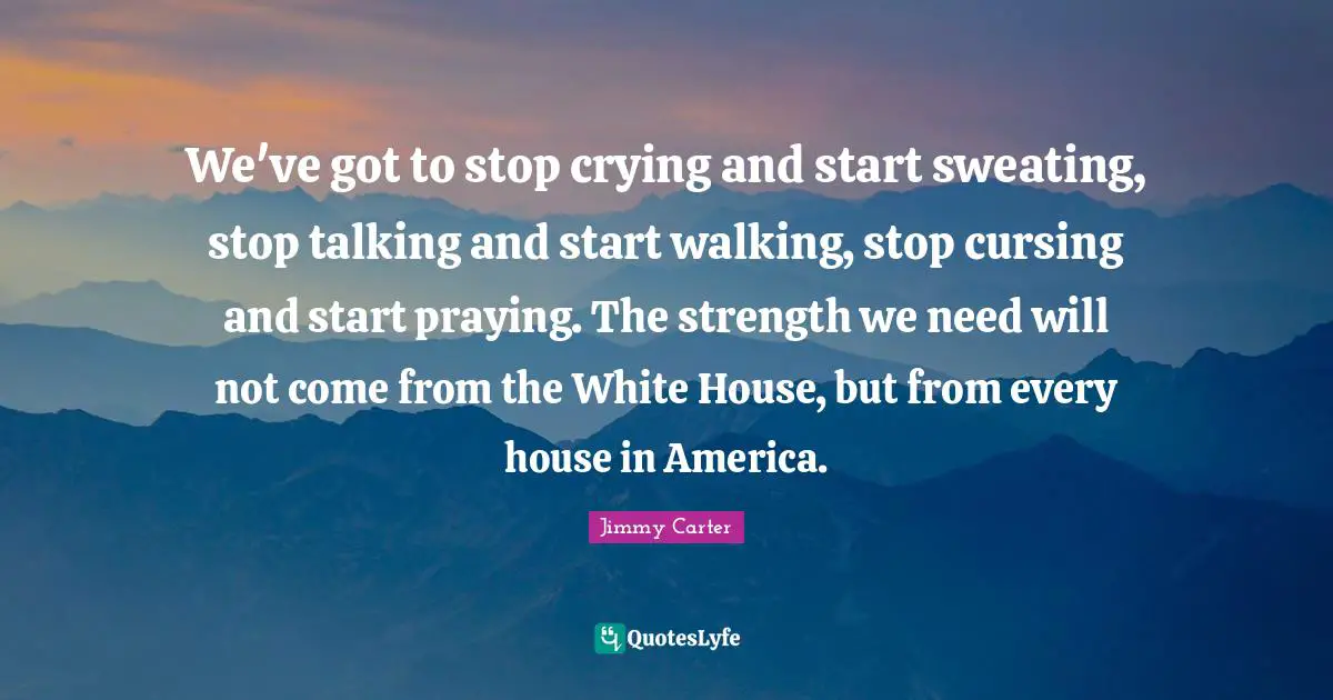 We've got to stop crying and start sweating, stop talking and start walking, stop cursing and start praying. The strength we need will not come from the White House, but from every house in America.