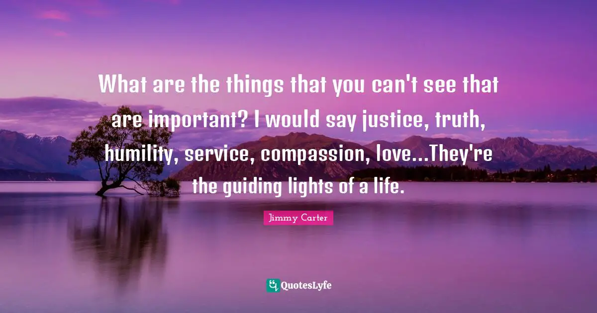 Humility Quotes: "What are the things that you can't see that are important? I would say justice, truth, humility, service, compassion, love...They're the guiding lights of a life."