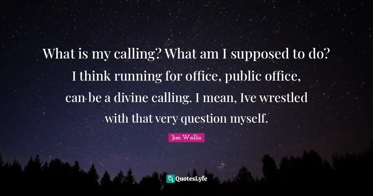 What is my calling? What am I supposed to do? I think running for office, public office, can be a divine calling. I mean, Ive wrestled with that very question myself.