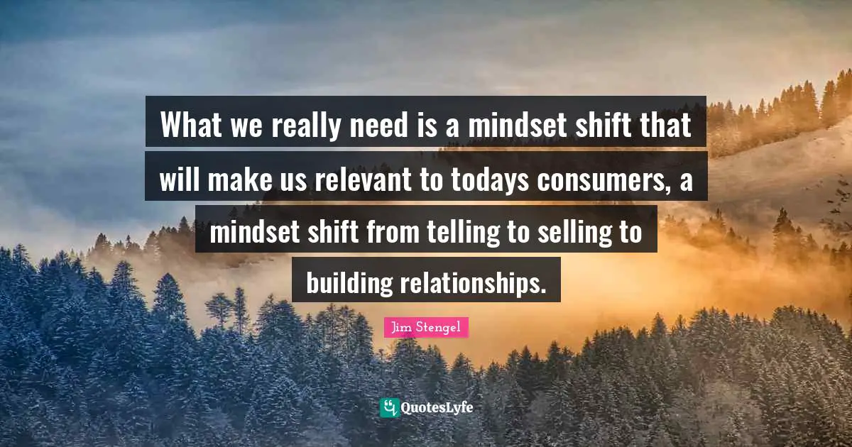 What we really need is a mindset shift that will make us relevant to todays consumers, a mindset shift from telling to selling to building relationships.