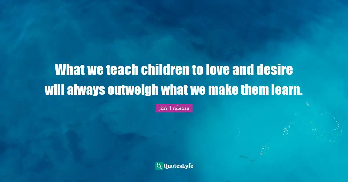 What we teach children to love and desire will always outweigh what we make them learn.