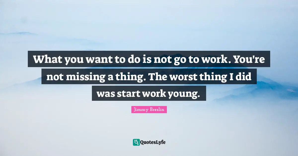 Jimmy Breslin Quotes: "What you want to do is not go to work. You're not missing a thing. The worst thing I did was start work young."