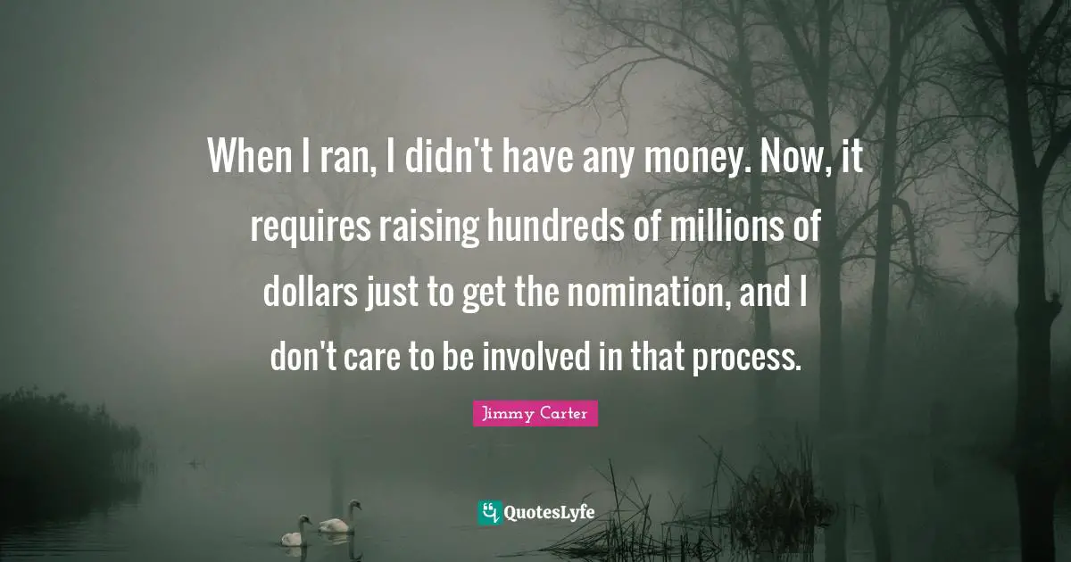 Nominations Quotes: "When I ran, I didn't have any money. Now, it requires raising hundreds of millions of dollars just to get the nomination, and I don't care to be involved in that process."