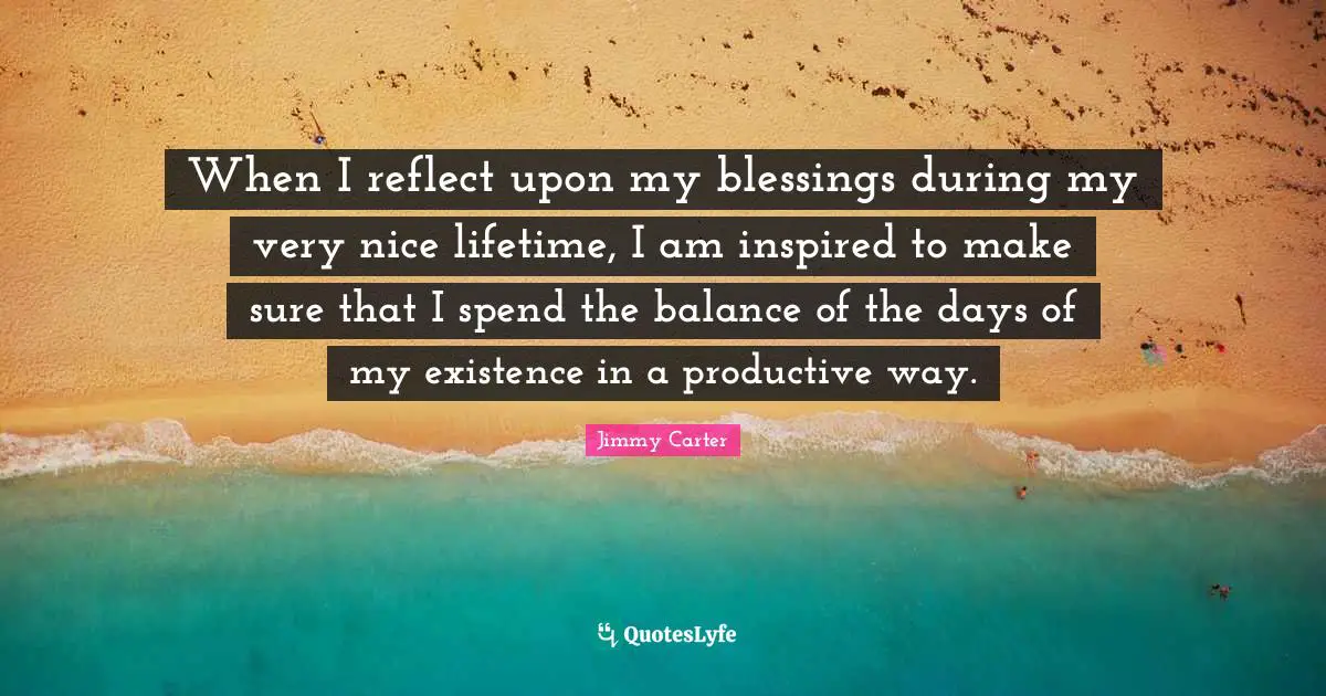 When I reflect upon my blessings during my very nice lifetime, I am inspired to make sure that I spend the balance of the days of my existence in a productive way.