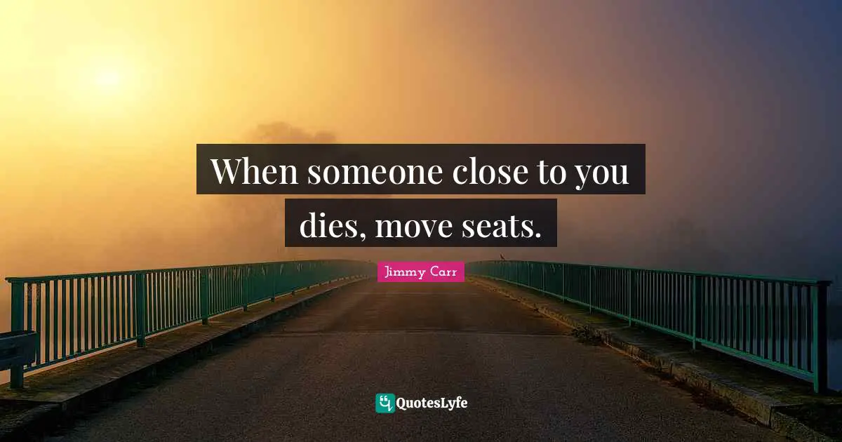 When someone close to you dies, move seats.