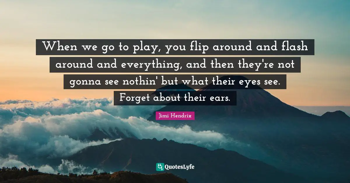 When we go to play, you flip around and flash around and everything, and then they're not gonna see nothin' but what their eyes see. Forget about their ears.