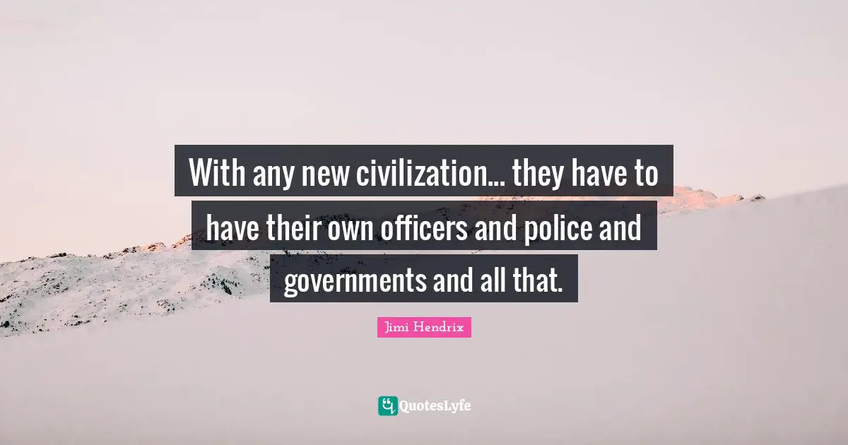 With any new civilization... they have to have their own officers and police and governments and all that.