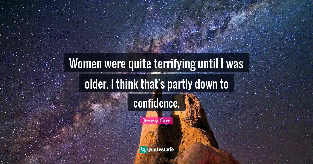 Women were quite terrifying until I was older. I think that's partly down to confidence.