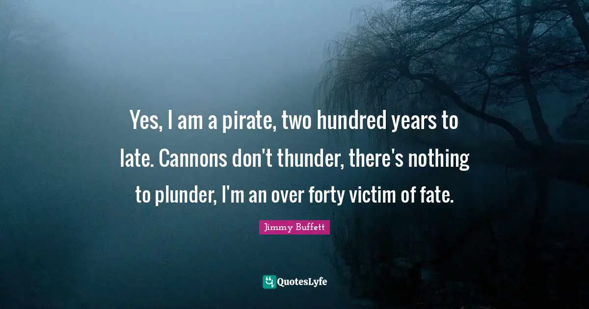 Thunder Quotes: "Yes, I am a pirate, two hundred years to late. Cannons don't thunder, there's nothing to plunder, I'm an over forty victim of fate."