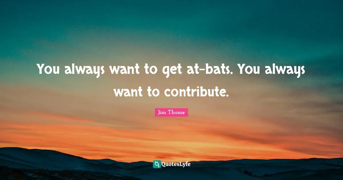 You always want to get at-bats. You always want to contribute.