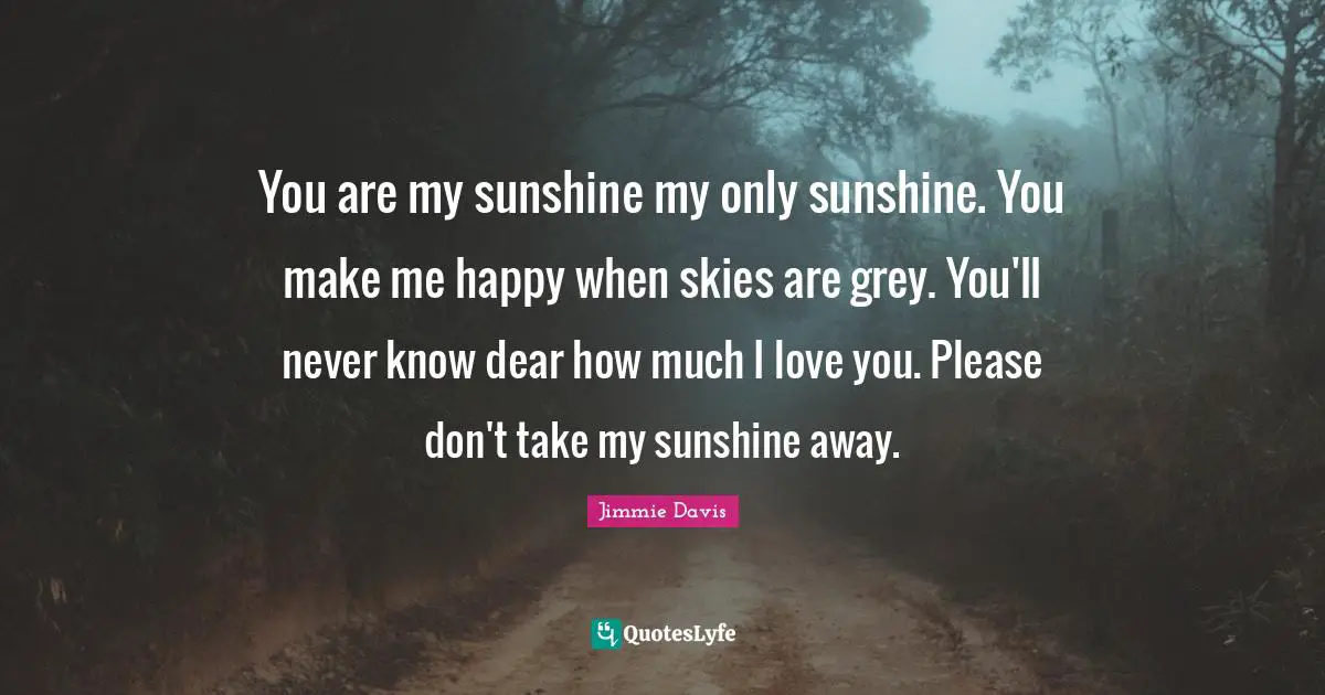 Make Me Happy Quotes: "You are my sunshine my only sunshine. You make me happy when skies are grey. You'll never know dear how much I love you. Please don't take my sunshine away."