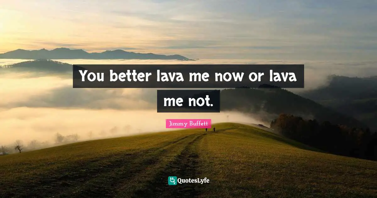 Lava Quotes: "You better lava me now or lava me not."