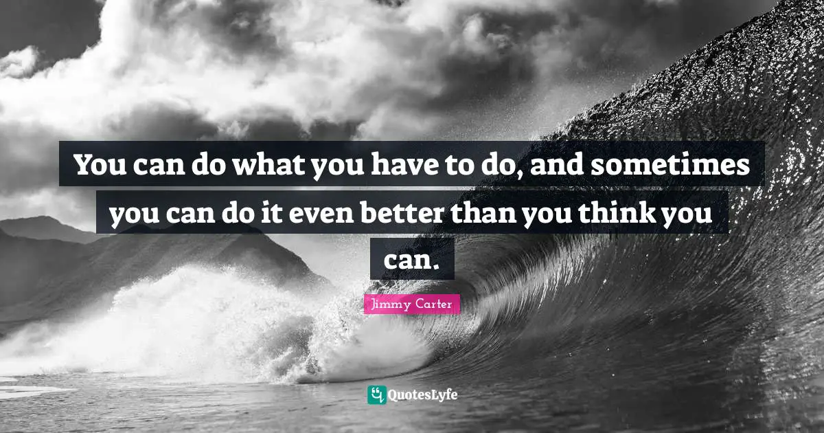 You can do what you have to do, and sometimes you can do it even better than you think you can.