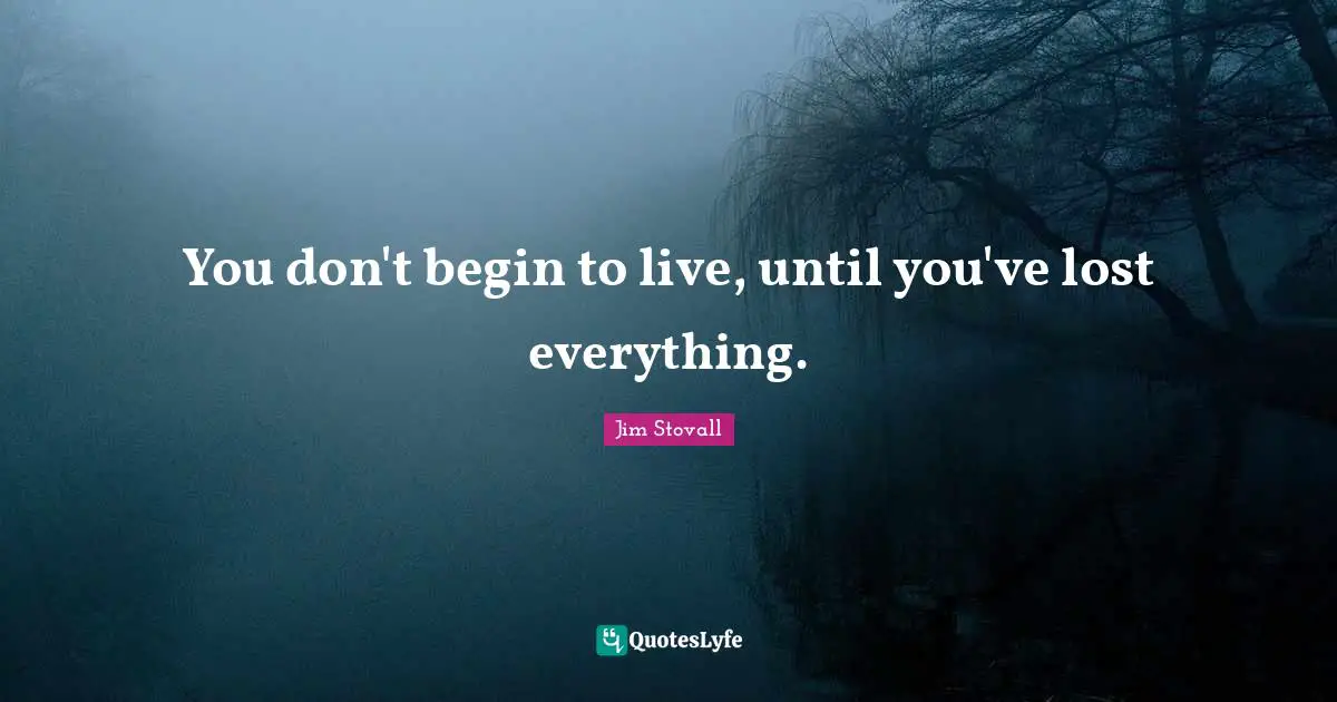 Jim Stovall Quotes: "You don't begin to live, until you've lost everything."
