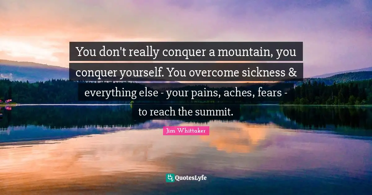 You don't really conquer a mountain, you conquer yourself. You overcome sickness & everything else - your pains, aches, fears - to reach the summit.