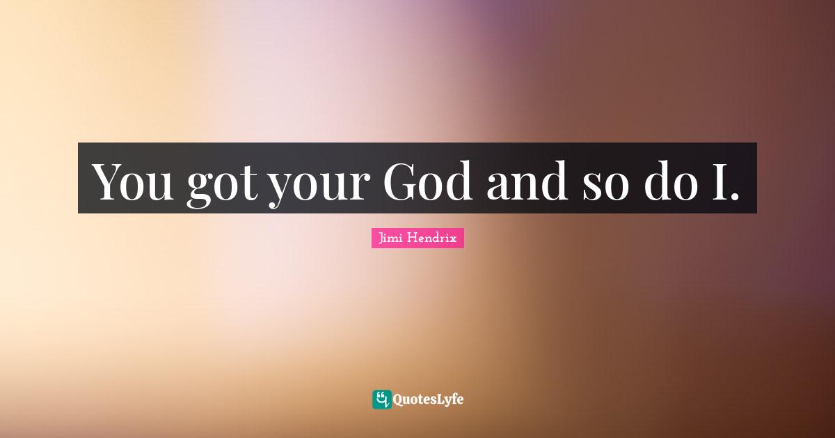 You got your God and so do I.